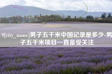 辽阳男子五千米中国记录是多少-男子五千米项目一直备受关注