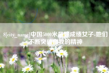 辽阳中国5000米最好成绩女子-她们不断突破自我的精神