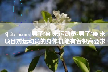 辽阳男子5000米运动员-男子5000米项目对运动员的身体机能有着极高要求