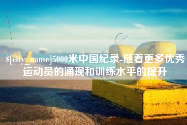 辽阳5000米中国纪录-随着更多优秀运动员的涌现和训练水平的提升
