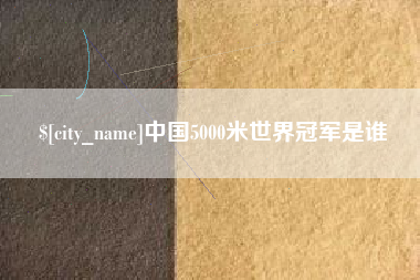 辽阳中国5000米世界冠军是谁