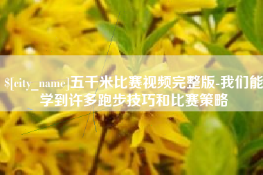 辽阳五千米比赛视频完整版-我们能学到许多跑步技巧和比赛策略