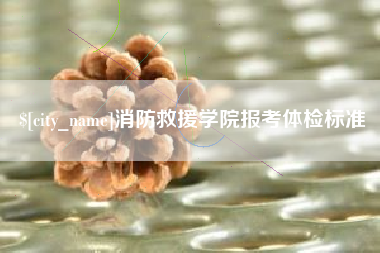 辽阳消防救援学院报考体检标准