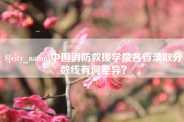 辽阳中国消防救援学院各省录取分数线有何差异？
