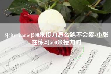辽阳500米接力怎么跑不会累-小张在练习500米接力时