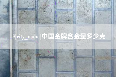 辽阳中国金牌含金量多少克
