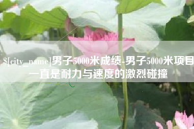 辽阳男子5000米成绩-男子5000米项目一直是耐力与速度的激烈碰撞