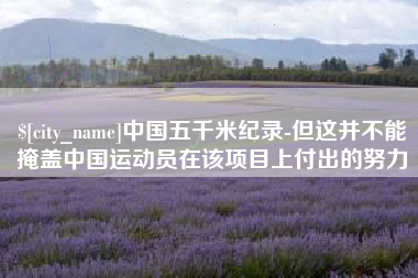 辽阳中国五千米纪录-但这并不能掩盖中国运动员在该项目上付出的努力