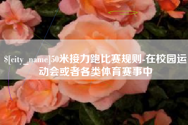 辽阳50米接力跑比赛规则-在校园运动会或者各类体育赛事中