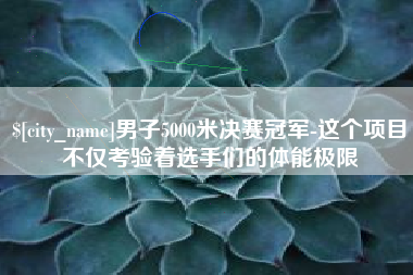 辽阳男子5000米决赛冠军-这个项目不仅考验着选手们的体能极限