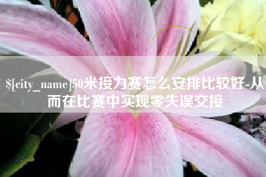 辽阳50米接力赛怎么安排比较好-从而在比赛中实现零失误交接