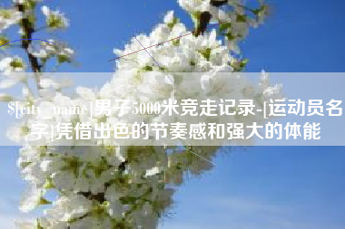 辽阳男子5000米竞走记录-[运动员名字]凭借出色的节奏感和强大的体能