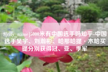 辽阳5000米有中国选手吗知乎-中国选手吴宇、刘瀚彬、哈那哈提·木哈买提分别获得冠、亚、季军