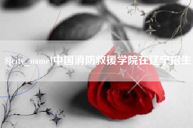 辽阳中国消防救援学院在辽宁招生