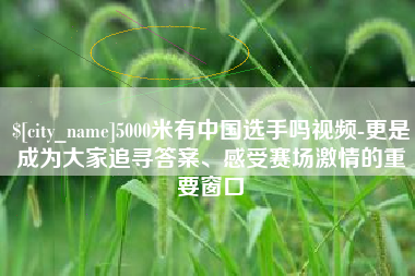 辽阳5000米有中国选手吗视频-更是成为大家追寻答案、感受赛场激情的重要窗口