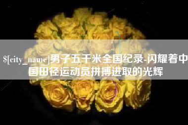 辽阳男子五千米全国纪录-闪耀着中国田径运动员拼搏进取的光辉