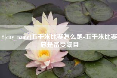 辽阳五千米比赛怎么跑-五千米比赛总是备受瞩目
