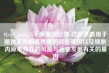 辽阳5千米全国纪录-这些术语用于描述某些病毒携带的致癌基因以及细胞内原本存在的可能与癌症发展有关的基因
