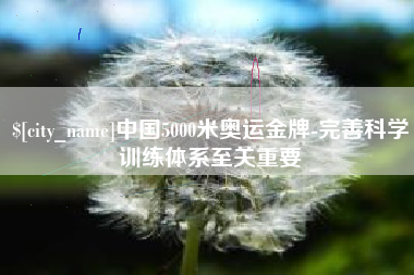 辽阳中国5000米奥运金牌-完善科学训练体系至关重要