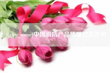 辽阳中国消防产品质量信息查询
