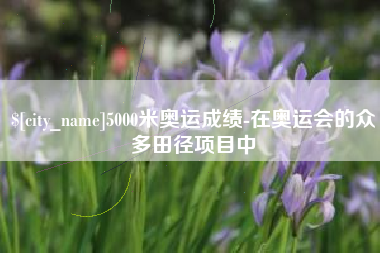 辽阳5000米奥运成绩-在奥运会的众多田径项目中