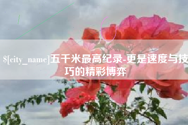 辽阳五千米最高纪录-更是速度与技巧的精彩博弈