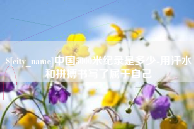 辽阳中国5000米纪录是多少-用汗水和拼搏书写了属于自己