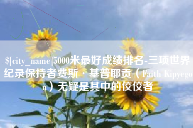 辽阳5000米最好成绩排名-三项世界纪录保持者费斯·基普耶贡（Faith Kipyegon）无疑是其中的佼佼者