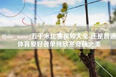 辽阳五千米比赛视频大全-还是普通体育爱好者单纯欣赏竞技之美