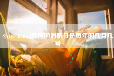 辽阳我国的消防日是每年的几月几号