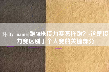 辽阳跑50米接力赛怎样跑？-这是接力赛区别于个人赛的关键部分