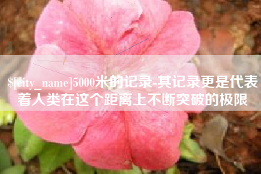 辽阳5000米的记录-其记录更是代表着人类在这个距离上不断突破的极限