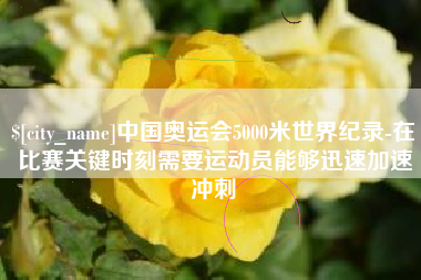 辽阳中国奥运会5000米世界纪录-在比赛关键时刻需要运动员能够迅速加速冲刺