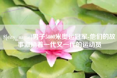 辽阳男子5000米奥运冠军-他们的故事激励着一代又一代的运动员