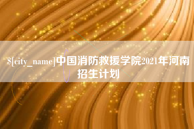 辽阳中国消防救援学院2021年河南招生计划