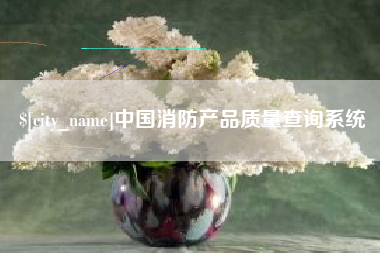 辽阳中国消防产品质量查询系统
