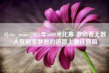 辽阳2021年5000米比赛-激励着无数人在追求梦想的道路上勇往直前