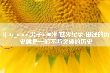 辽阳男子5000米 世界纪录-田径的历史就是一部不断突破的历史