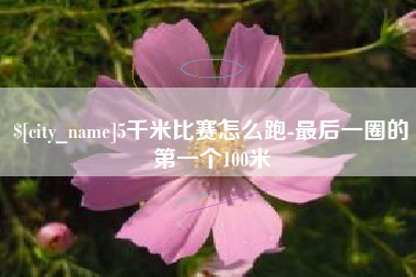 辽阳5千米比赛怎么跑-最后一圈的第一个100米