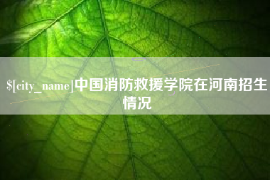 辽阳中国消防救援学院在河南招生情况