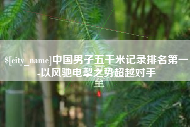 辽阳中国男子五千米记录排名第一-以风驰电掣之势超越对手