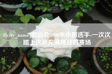 辽阳奥运会5000米中国选手-一次次踏上这片充满挑战的赛场