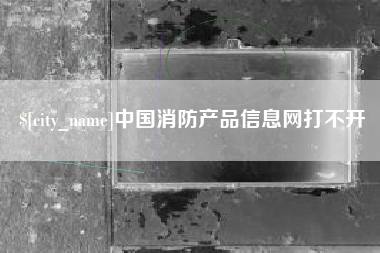 辽阳中国消防产品信息网打不开