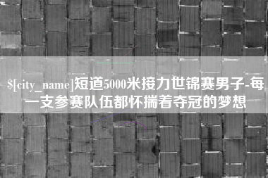 辽阳短道5000米接力世锦赛男子-每一支参赛队伍都怀揣着夺冠的梦想