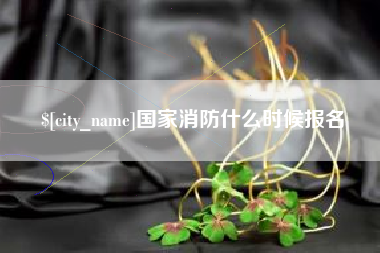 辽阳国家消防什么时候报名