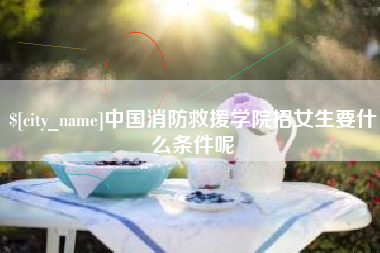 辽阳中国消防救援学院招女生要什么条件呢