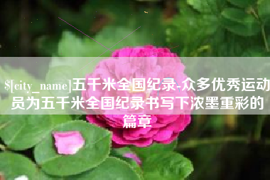辽阳五千米全国纪录-众多优秀运动员为五千米全国纪录书写下浓墨重彩的篇章