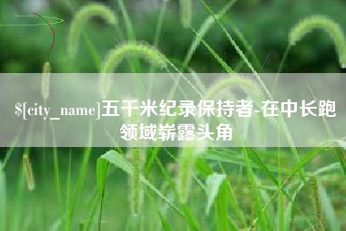 辽阳五千米纪录保持者-在中长跑领域崭露头角
