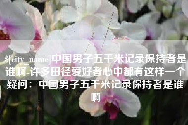 辽阳中国男子五千米记录保持者是谁啊-许多田径爱好者心中都有这样一个疑问：中国男子五千米记录保持者是谁啊