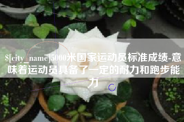辽阳5000米国家运动员标准成绩-意味着运动员具备了一定的耐力和跑步能力